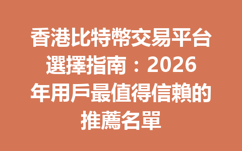香港比特幣交易平台選擇指南：2026年用戶最值得信賴的推薦名單 一