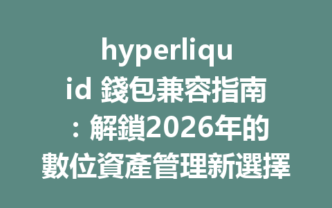 hyperliquid 錢包兼容指南：解鎖2026年的數位資產管理新選擇 一
