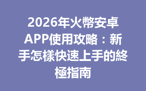 2026年火幣安卓APP使用攻略：新手怎樣快速上手的終極指南 一