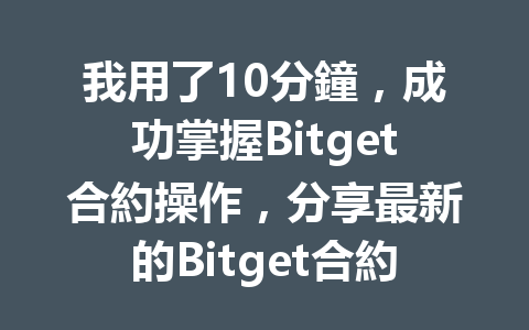 我用了10分鐘，成功掌握Bitget合約操作，分享最新的Bitget合約指南！ 一