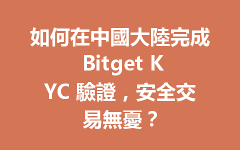 如何在中國大陸完成 Bitget KYC 驗證,安全交易無憂? 一