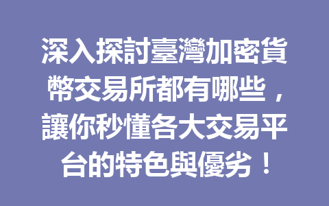 深入探討臺灣加密貨幣交易所都有哪些，讓你秒懂各大交易平台的特色與優劣！ 一