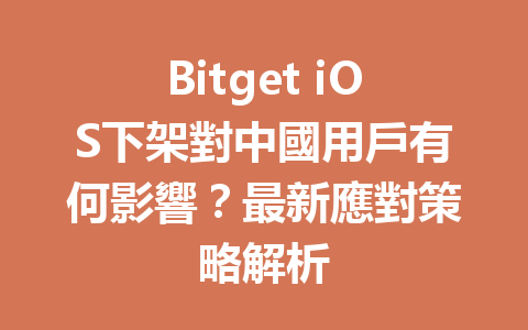 Bitget iOS下架對中國用戶有何影響？最新應對策略解析 一