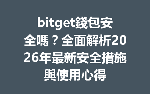 bitget錢包安全嗎？全面解析2026年最新安全措施與使用心得 一