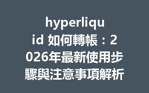 hyperliquid 如何轉帳：2026年最新使用步驟與注意事項解析 一