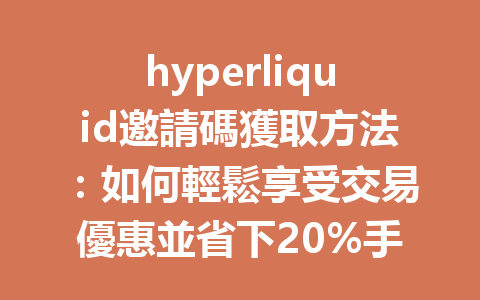 hyperliquid邀請碼獲取方法：如何輕鬆享受交易優惠並省下20%手續費 一