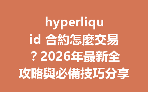 hyperliquid 合約怎麼交易？2026年最新全攻略與必備技巧分享 一