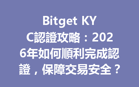 Bitget KYC認證攻略：2026年如何順利完成認證，保障交易安全？ 一