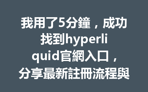 我用了5分鐘，成功找到hyperliquid官網入口，分享最新註冊流程與技巧！ 一