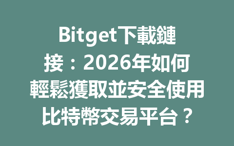Bitget下載鏈接：2026年如何輕鬆獲取並安全使用比特幣交易平台？ 一