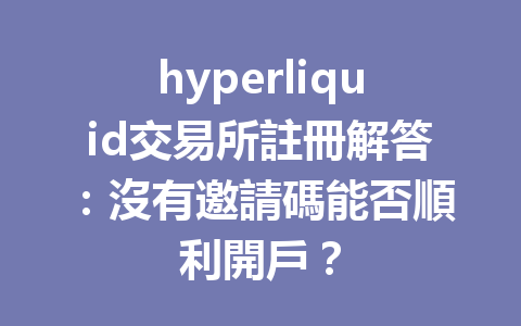 hyperliquid交易所註冊解答：沒有邀請碼能否順利開戶？ 一