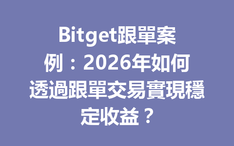 Bitget跟單案例：2026年如何透過跟單交易實現穩定收益？ 一
