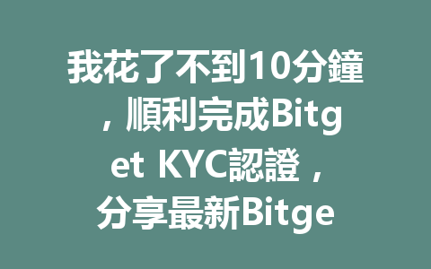 我花了不到10分鐘，順利完成Bitget KYC認證，分享最新Bitget KYC認證指南！ 一