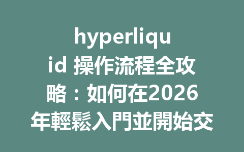 hyperliquid 操作流程全攻略：如何在2026年輕鬆入門並開始交易？ 一