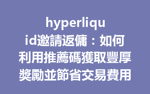 hyperliquid邀請返傭：如何利用推薦碼獲取豐厚獎勵並節省交易費用 一