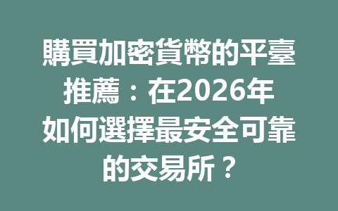 購買加密貨幣的平臺推薦：在2026年如何選擇最安全可靠的交易所？ 一