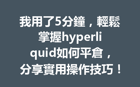 我用了5分鐘，輕鬆掌握hyperliquid如何平倉，分享實用操作技巧！ 一