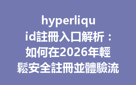 hyperliquid註冊入口解析：如何在2026年輕鬆安全註冊並體驗流暢交易？ 一