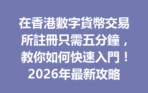 在香港數字貨幣交易所註冊只需五分鐘，教你如何快速入門！2026年最新攻略 一