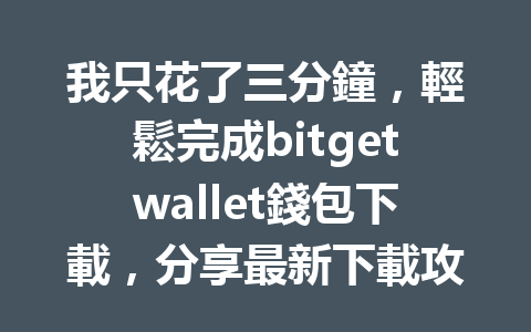 我只花了三分鐘，輕鬆完成bitgetwallet錢包下載，分享最新下載攻略！ 一