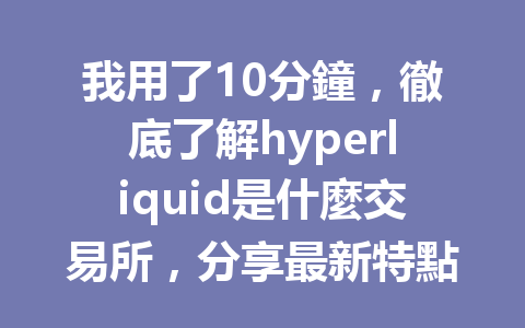 我用了10分鐘，徹底了解hyperliquid是什麼交易所，分享最新特點及優勢！ 一