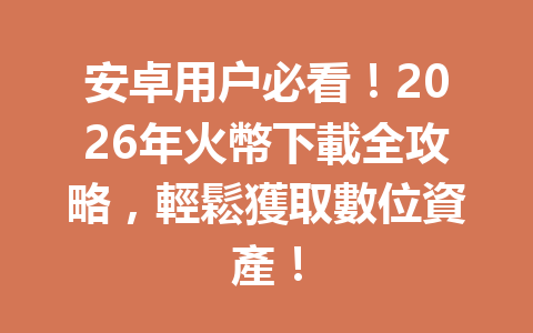 安卓用户必看！2026年火幣下載全攻略，輕鬆獲取數位資產！ 一