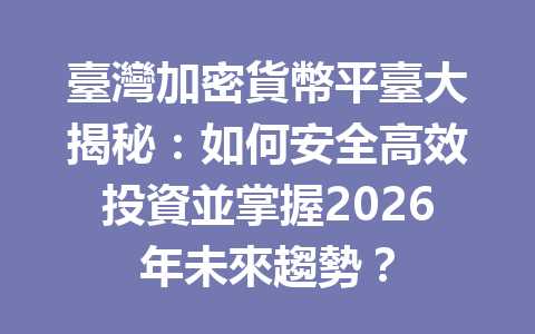 臺灣加密貨幣平臺大揭秘：如何安全高效投資並掌握2026年未來趨勢？ 一