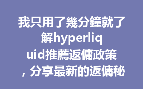 我只用了幾分鐘就了解hyperliquid推薦返傭政策，分享最新的返傭秘密！ 一