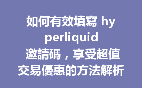 如何有效填寫 hyperliquid 邀請碼，享受超值交易優惠的方法解析 一