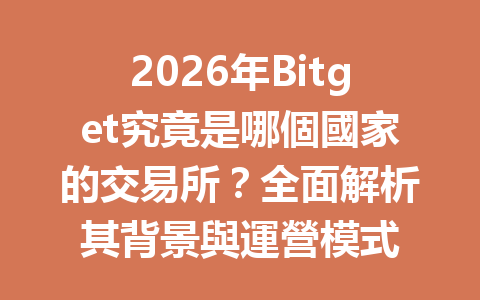 2026年Bitget究竟是哪個國家的交易所？全面解析其背景與運營模式 一