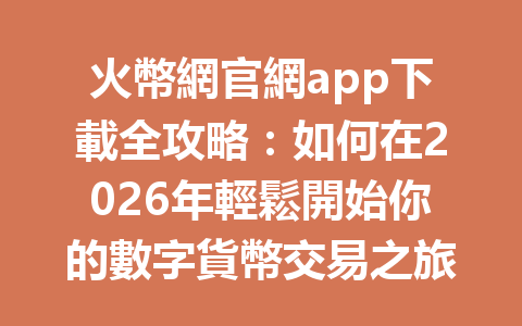 火幣網官網app下載全攻略：如何在2026年輕鬆開始你的數字貨幣交易之旅？ 一