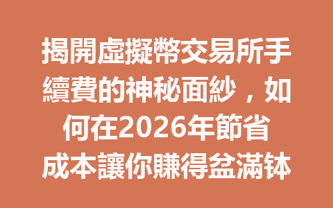 揭開虛擬幣交易所手續費的神秘面紗,如何在2026年節省成本讓你賺得盆滿钵滿? 一