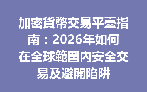 加密貨幣交易平臺指南：2026年如何在全球範圍內安全交易及避開陷阱 一