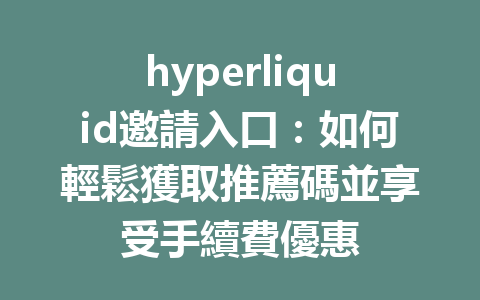 hyperliquid邀請入口：如何輕鬆獲取推薦碼並享受手續費優惠 一