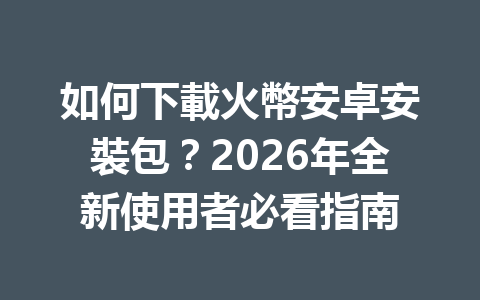 如何下載火幣安卓安裝包？2026年全新使用者必看指南 一