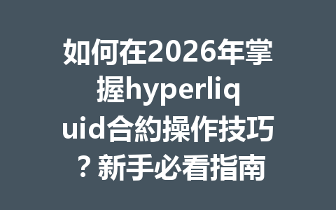 如何在2026年掌握hyperliquid合約操作技巧？新手必看指南 一
