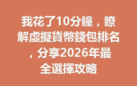 我花了10分鐘，瞭解虛擬貨幣錢包排名，分享2026年最全選擇攻略 一