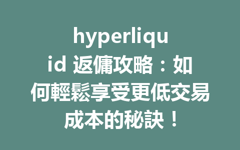 hyperliquid 返傭攻略：如何輕鬆享受更低交易成本的秘訣！ 一