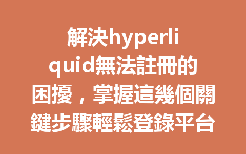 解決hyperliquid無法註冊的困擾，掌握這幾個關鍵步驟輕鬆登錄平台！ 一