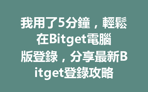 我用了5分鐘，輕鬆在Bitget電腦版登錄，分享最新Bitget登錄攻略！ 一