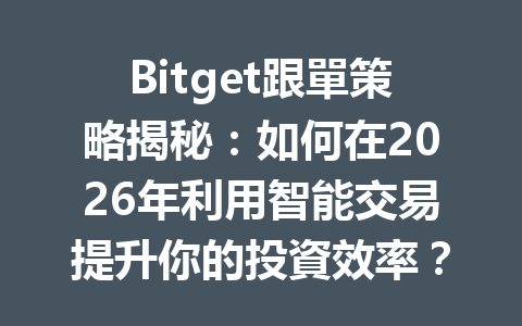 Bitget跟單策略揭秘：如何在2026年利用智能交易提升你的投資效率？ 一