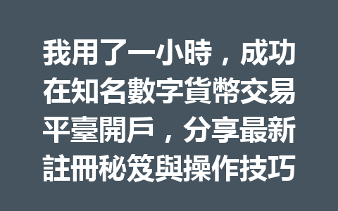 我用了一小時，成功在知名數字貨幣交易平臺開戶，分享最新註冊秘笈與操作技巧！ 一