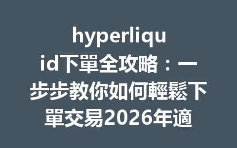 hyperliquid下單全攻略：一步步教你如何輕鬆下單交易2026年適用 一
