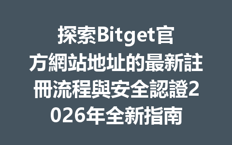 探索Bitget官方網站地址的最新註冊流程與安全認證2026年全新指南 一