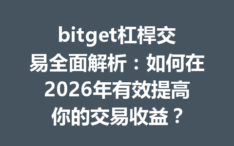 bitget杠桿交易全面解析：如何在2026年有效提高你的交易收益？ 一