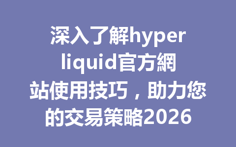 深入了解hyperliquid官方網站使用技巧，助力您的交易策略2026年 一