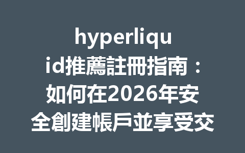 hyperliquid推薦註冊指南：如何在2026年安全創建帳戶並享受交易優惠 一