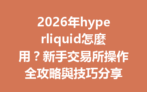 2026年hyperliquid怎麼用？新手交易所操作全攻略與技巧分享 一