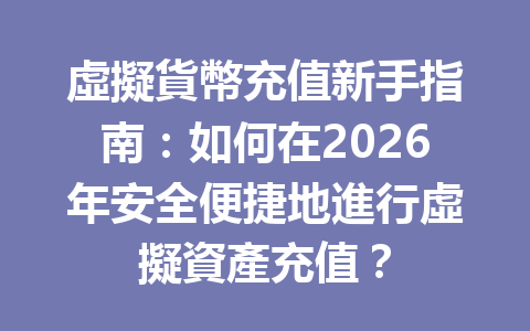 虛擬貨幣充值新手指南：如何在2026年安全便捷地進行虛擬資產充值？ 一
