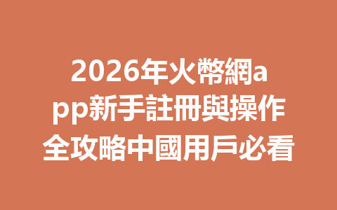 2026年火幣網app新手註冊與操作全攻略中國用戶必看 一